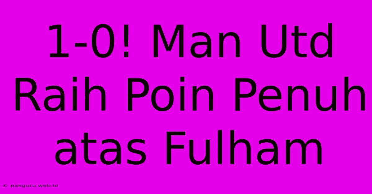 1-0! Man Utd Raih Poin Penuh Atas Fulham