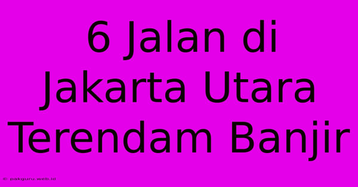 6 Jalan Di Jakarta Utara Terendam Banjir