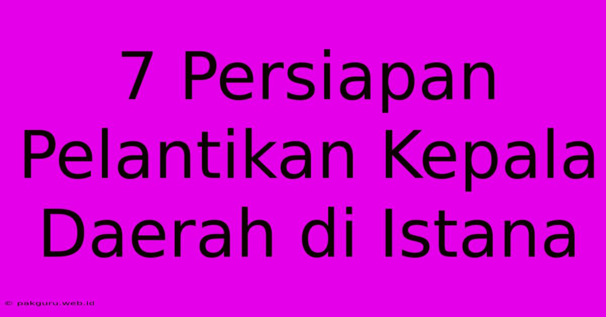 7 Persiapan Pelantikan Kepala Daerah Di Istana