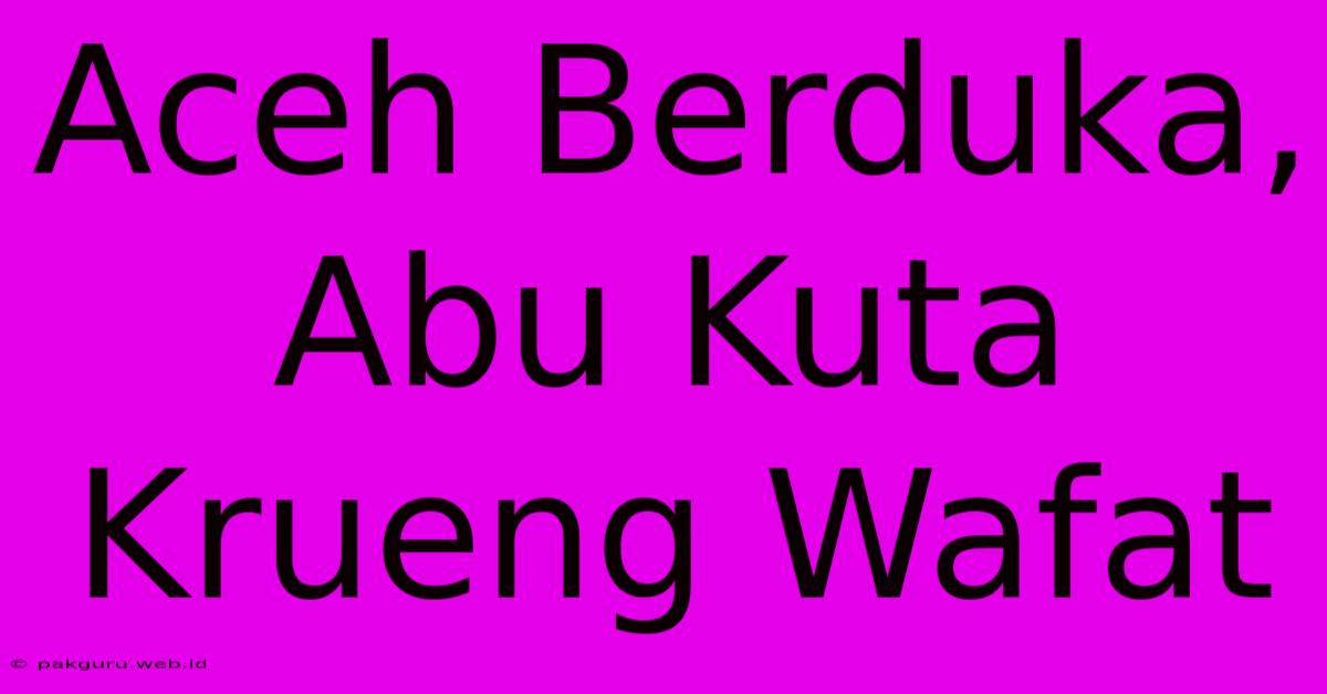 Aceh Berduka, Abu Kuta Krueng Wafat