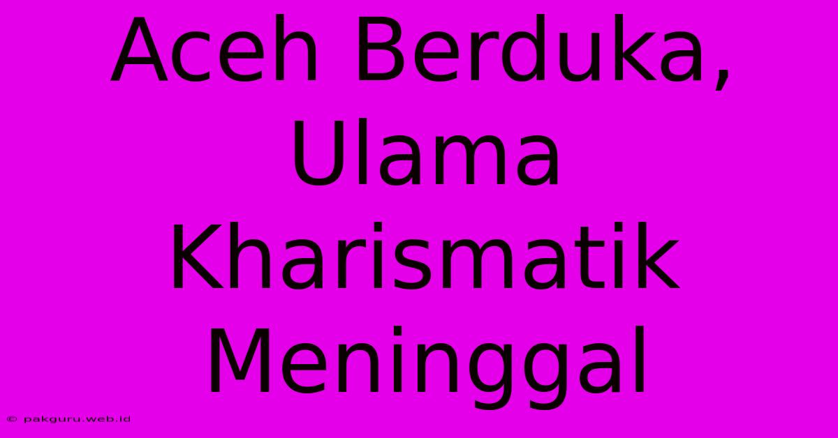 Aceh Berduka, Ulama Kharismatik Meninggal