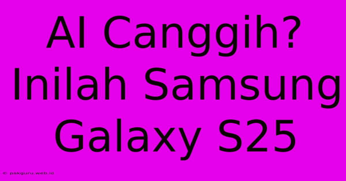 AI Canggih? Inilah Samsung Galaxy S25