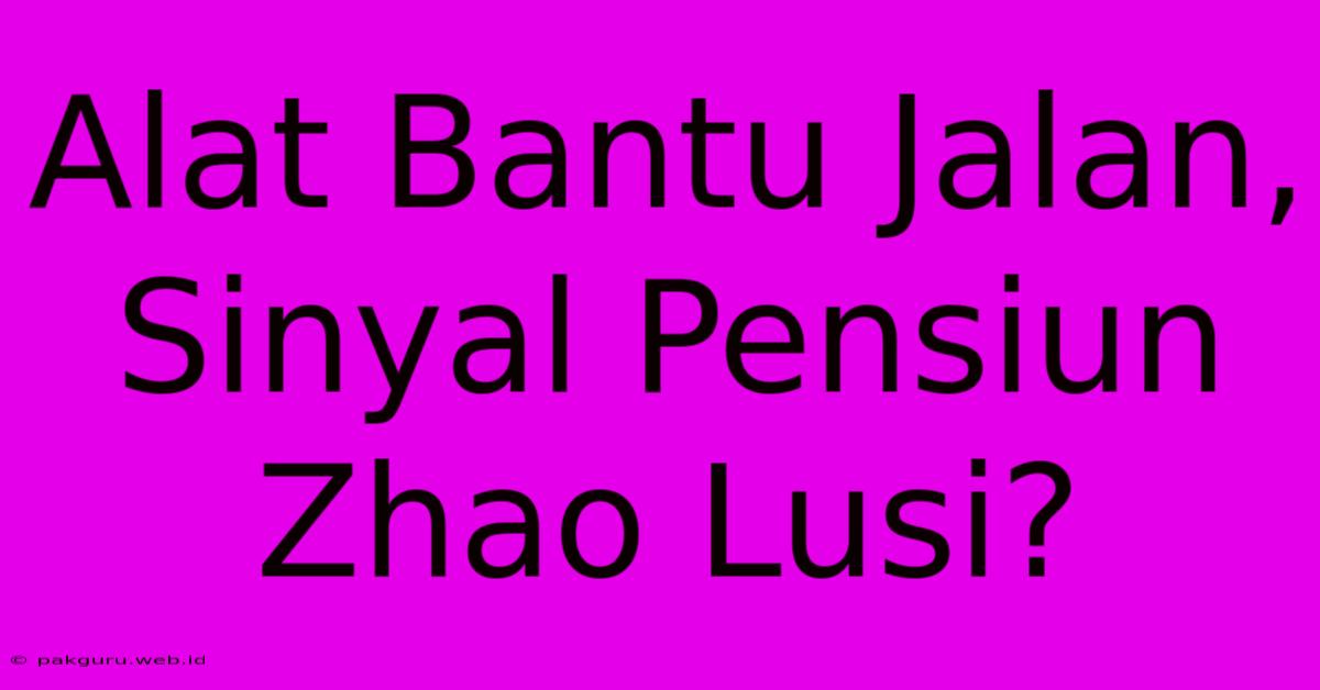 Alat Bantu Jalan, Sinyal Pensiun Zhao Lusi?