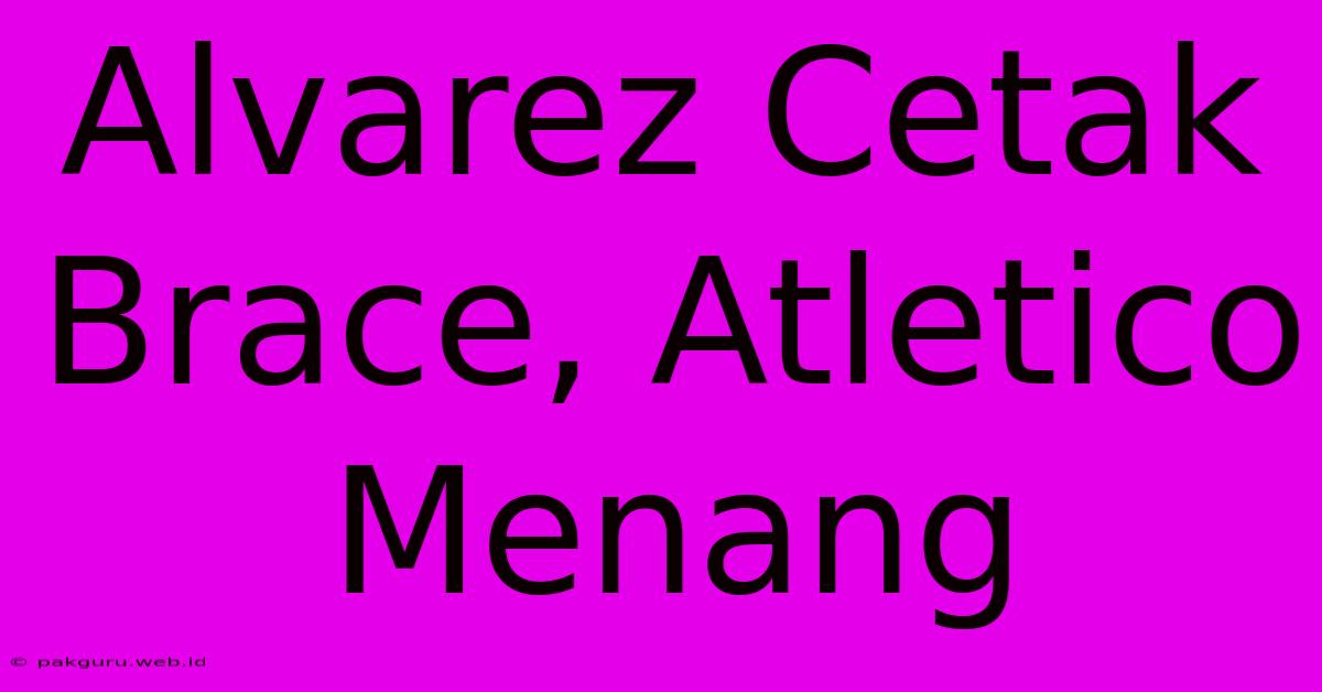 Alvarez Cetak Brace, Atletico Menang