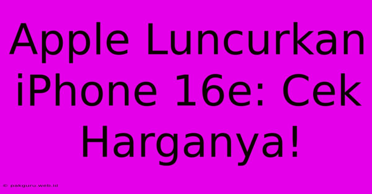 Apple Luncurkan IPhone 16e: Cek Harganya!