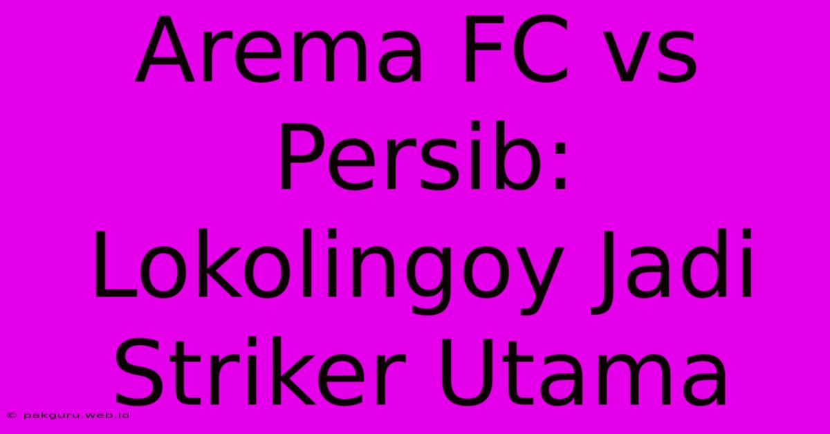 Arema FC Vs Persib: Lokolingoy Jadi Striker Utama