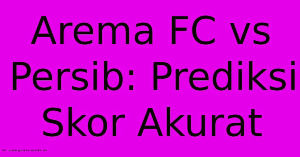 Arema FC Vs Persib: Prediksi Skor Akurat