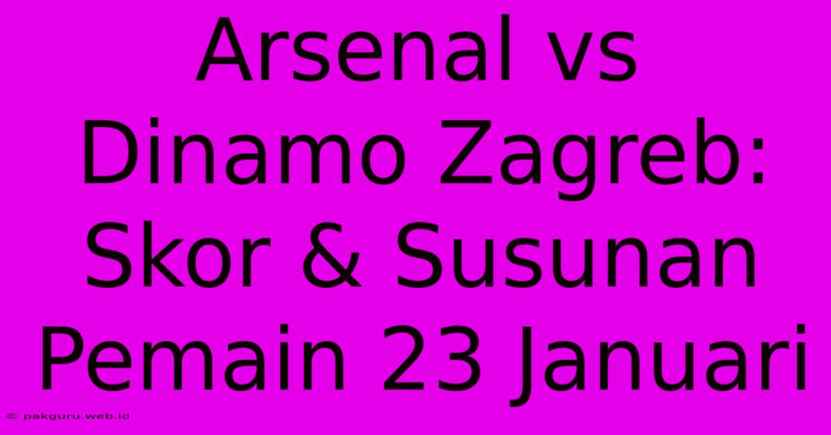 Arsenal Vs Dinamo Zagreb: Skor & Susunan Pemain 23 Januari