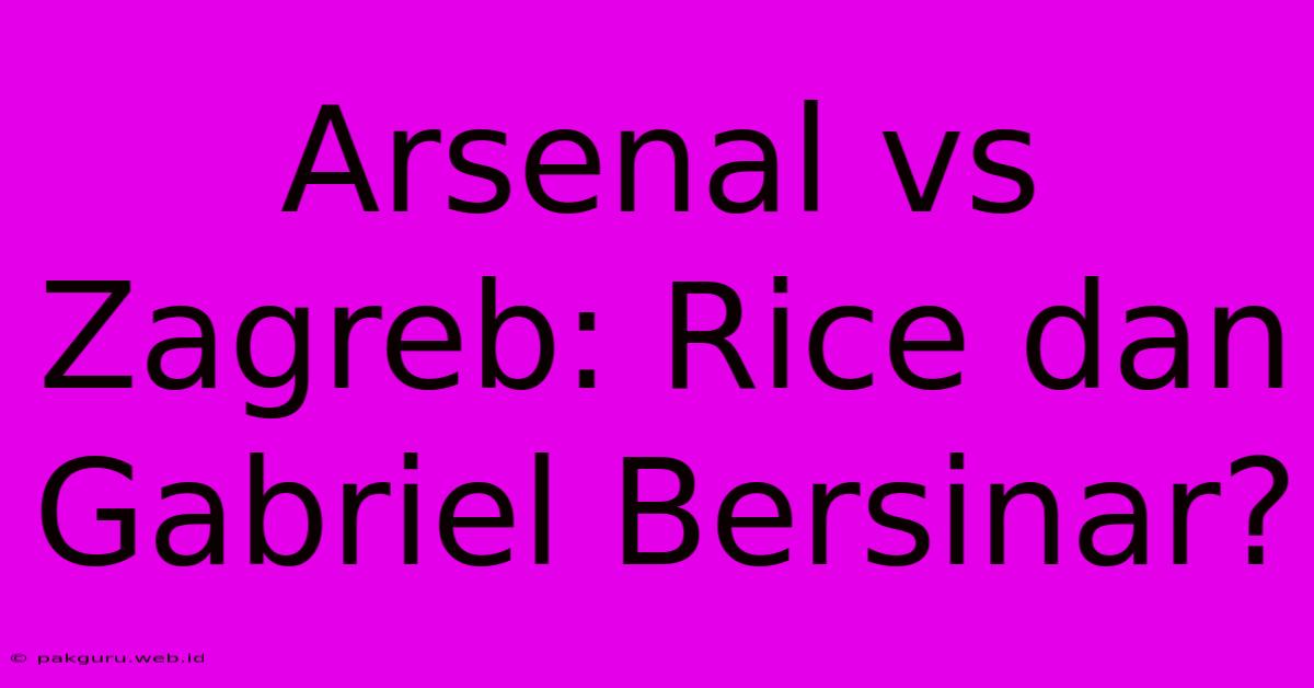 Arsenal Vs Zagreb: Rice Dan Gabriel Bersinar?