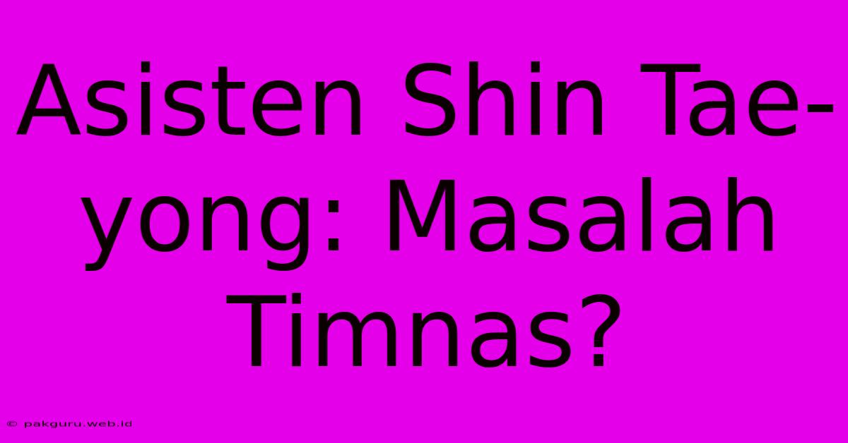 Asisten Shin Tae-yong: Masalah Timnas?