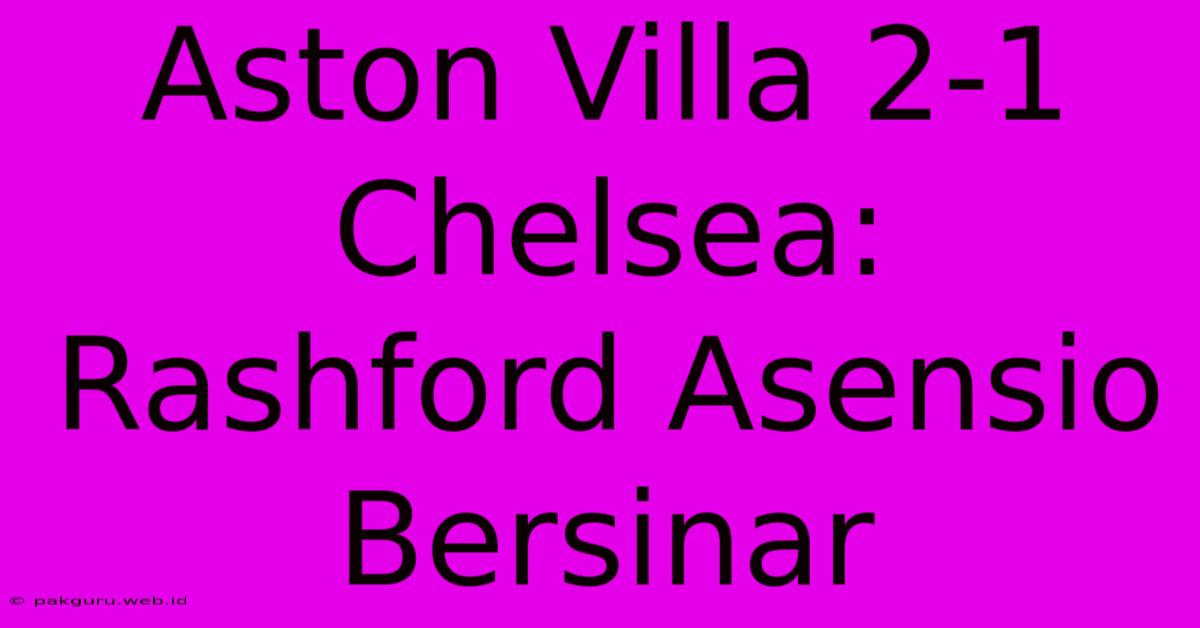 Aston Villa 2-1 Chelsea: Rashford Asensio Bersinar