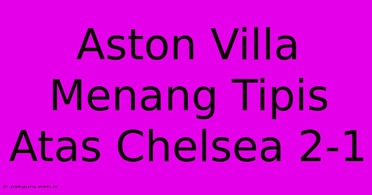 Aston Villa Menang Tipis Atas Chelsea 2-1