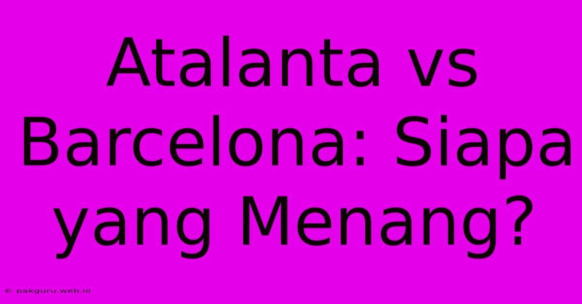 Atalanta Vs Barcelona: Siapa Yang Menang?