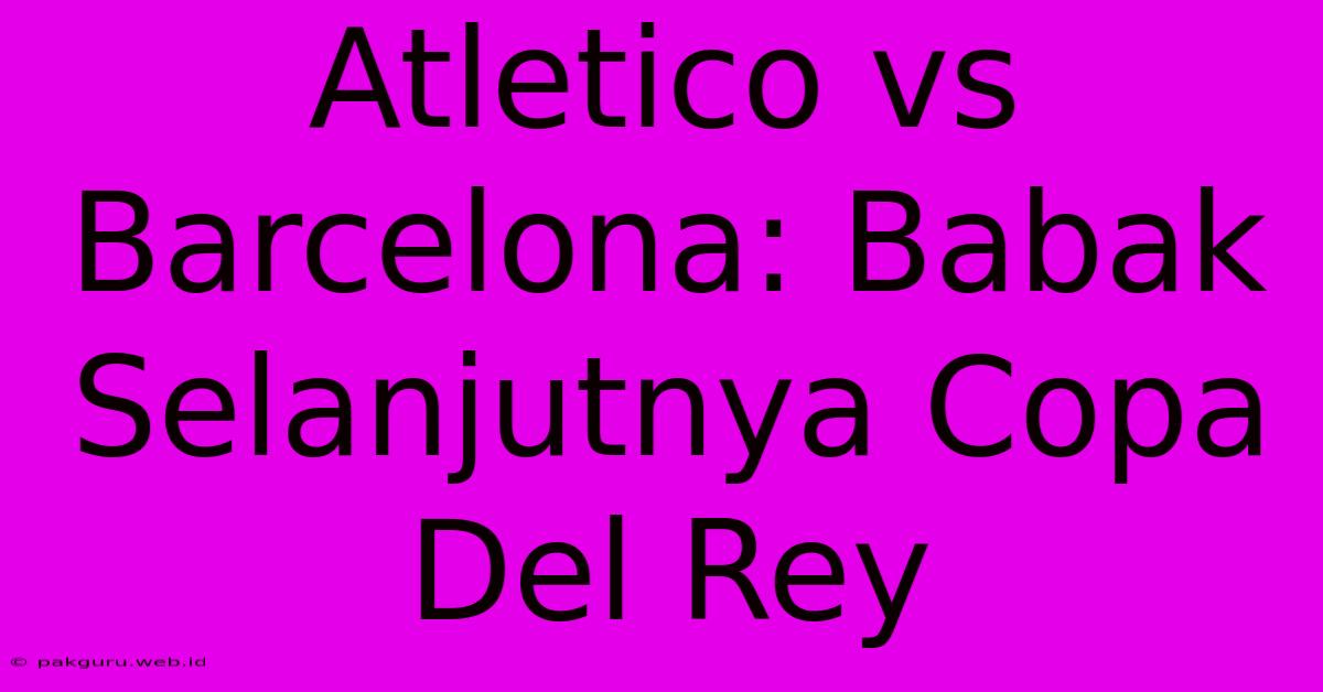 Atletico Vs Barcelona: Babak Selanjutnya Copa Del Rey