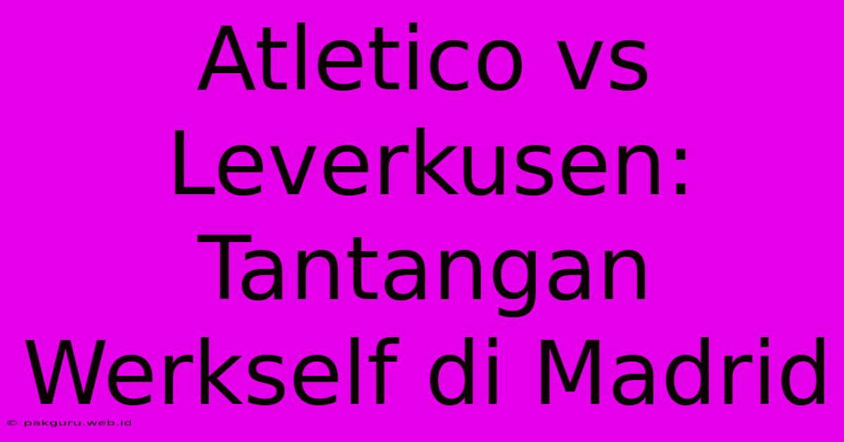 Atletico Vs Leverkusen: Tantangan Werkself Di Madrid