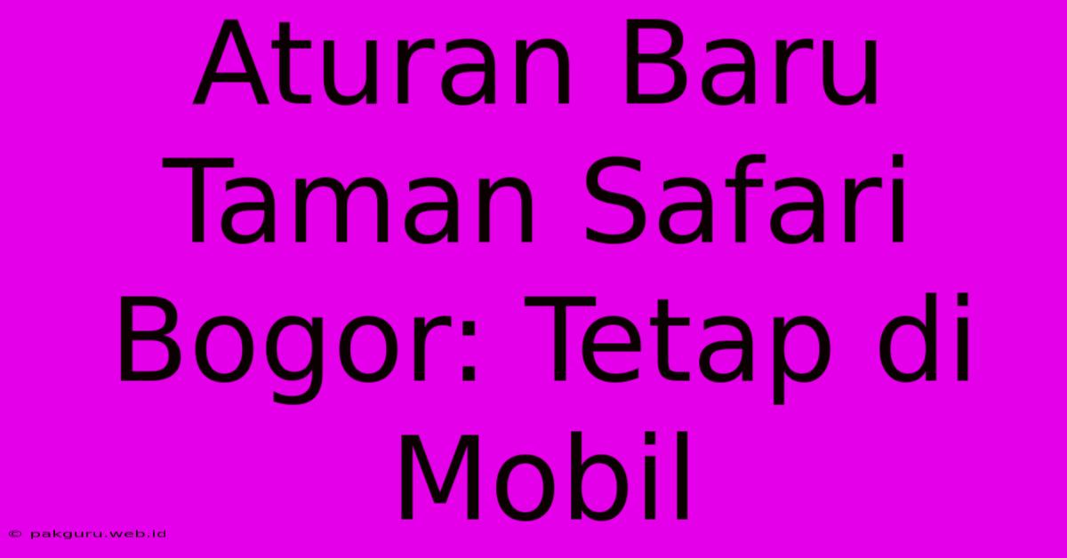 Aturan Baru Taman Safari Bogor: Tetap Di Mobil