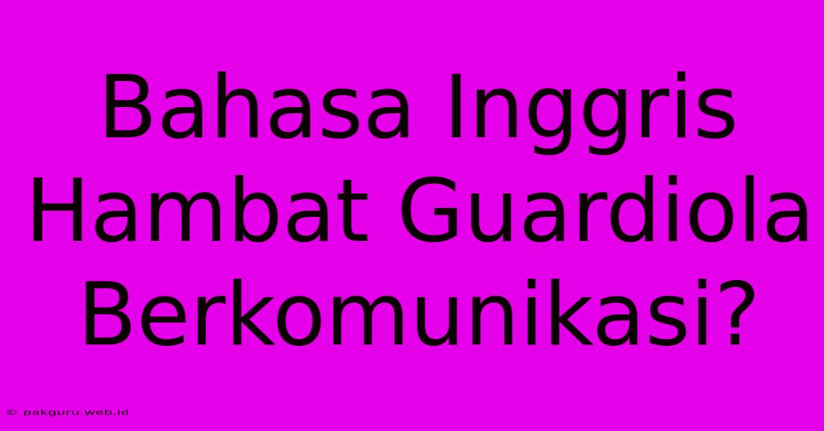 Bahasa Inggris Hambat Guardiola Berkomunikasi?