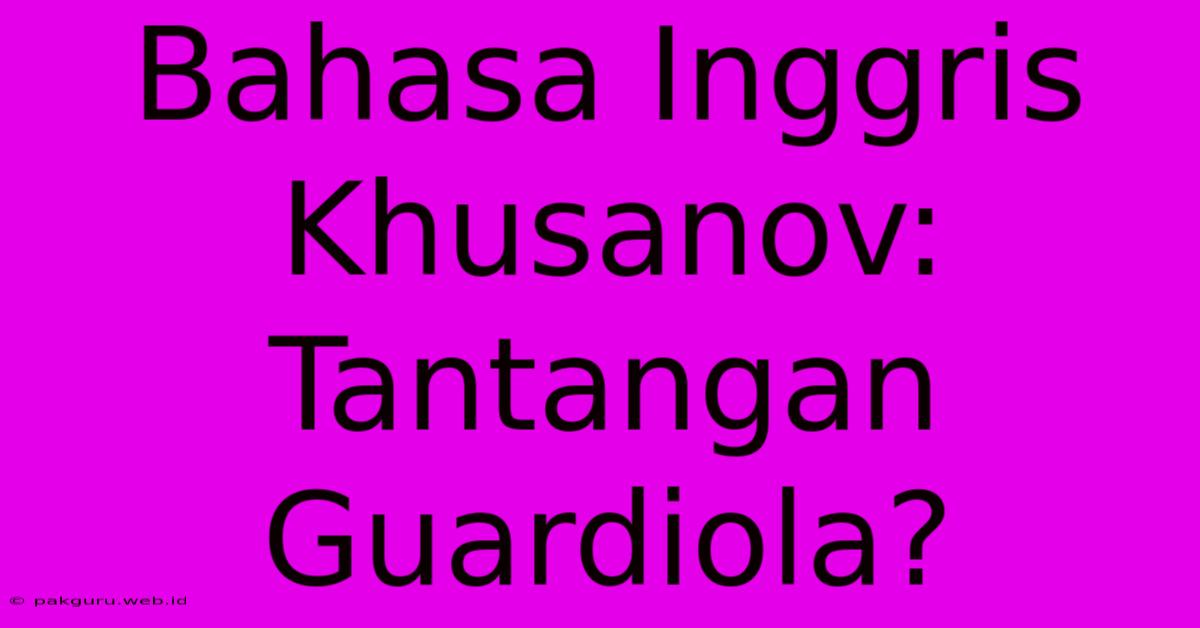 Bahasa Inggris Khusanov: Tantangan Guardiola?