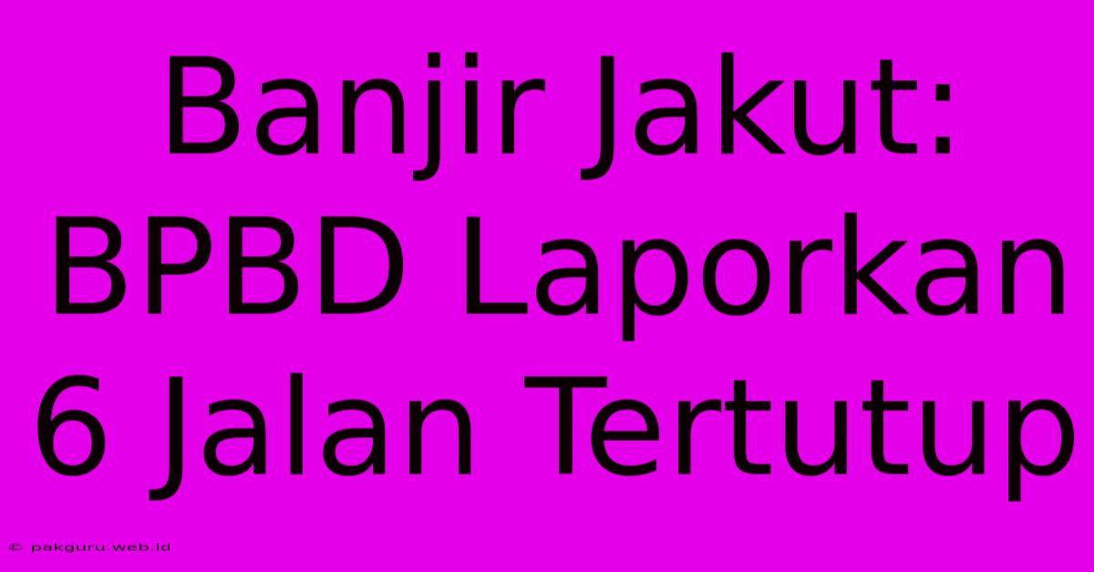 Banjir Jakut: BPBD Laporkan 6 Jalan Tertutup