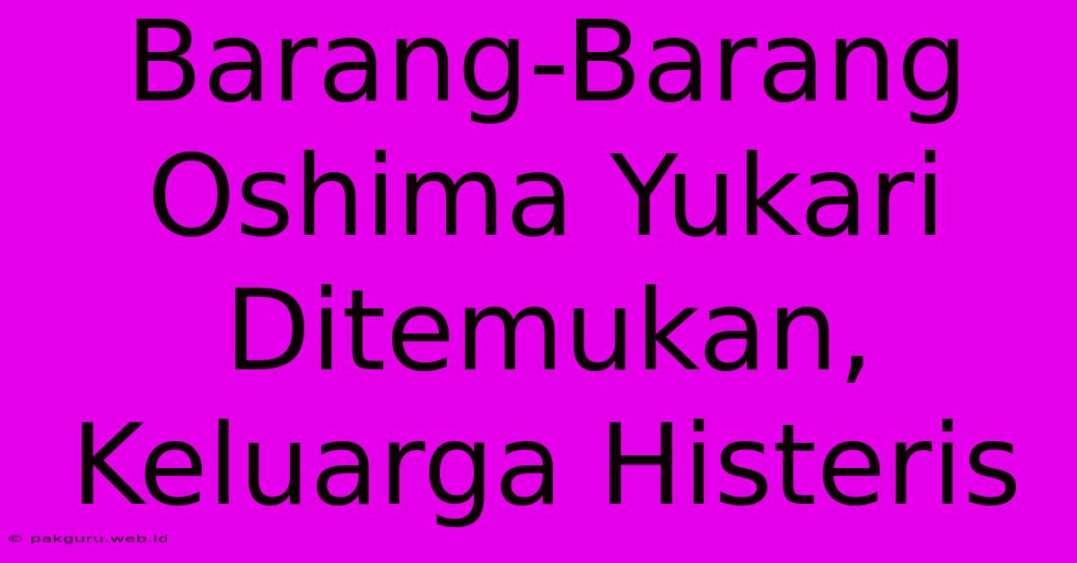 Barang-Barang Oshima Yukari Ditemukan, Keluarga Histeris