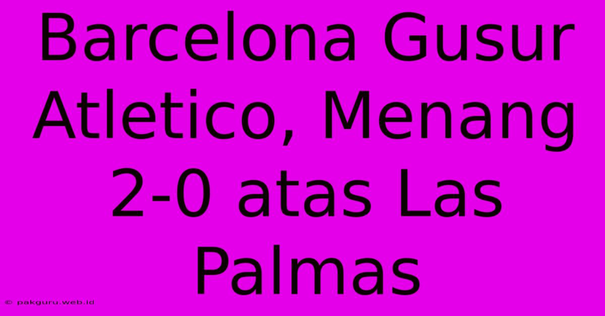 Barcelona Gusur Atletico, Menang 2-0 Atas Las Palmas