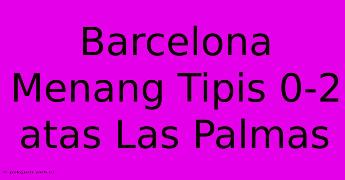 Barcelona Menang Tipis 0-2 Atas Las Palmas