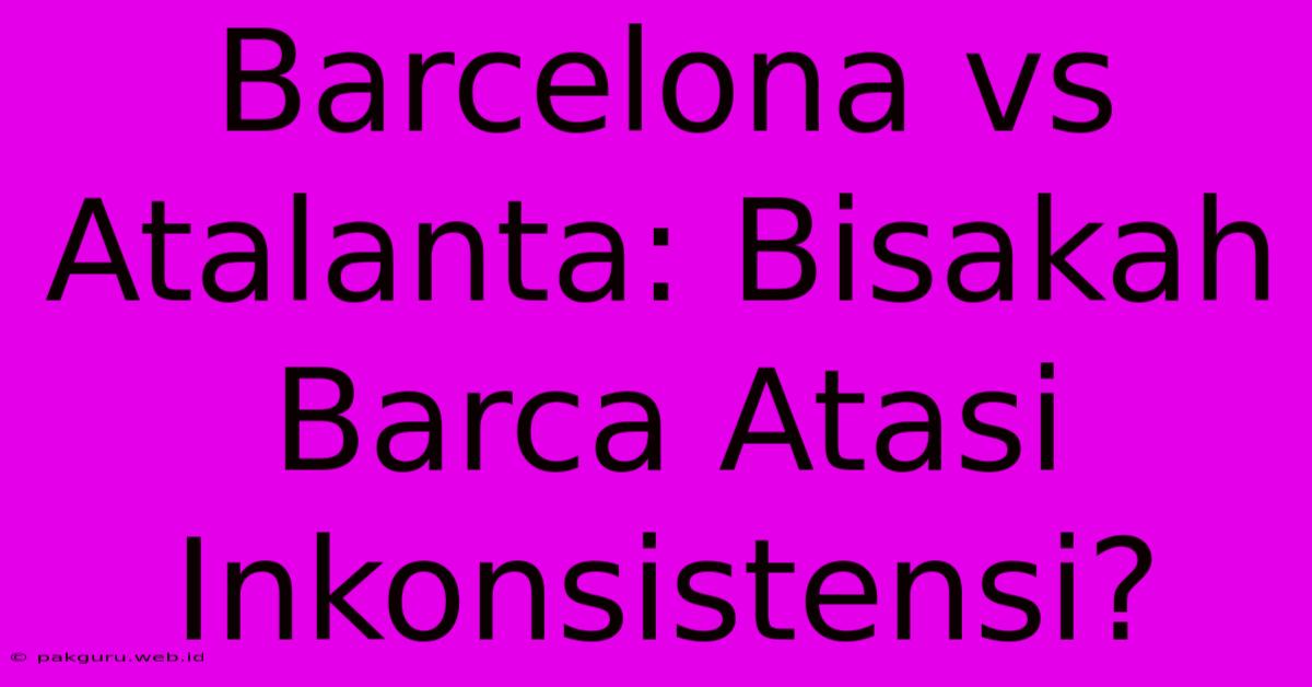 Barcelona Vs Atalanta: Bisakah Barca Atasi Inkonsistensi?