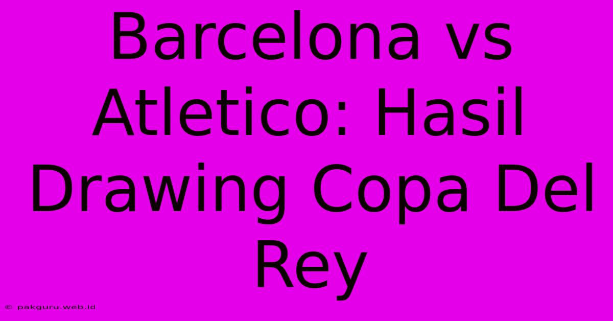 Barcelona Vs Atletico: Hasil Drawing Copa Del Rey