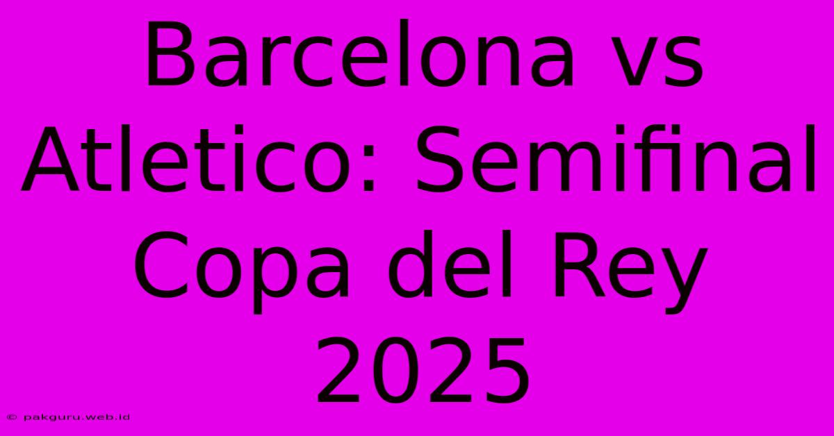 Barcelona Vs Atletico: Semifinal Copa Del Rey 2025