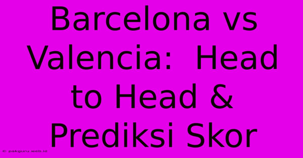 Barcelona Vs Valencia:  Head To Head & Prediksi Skor