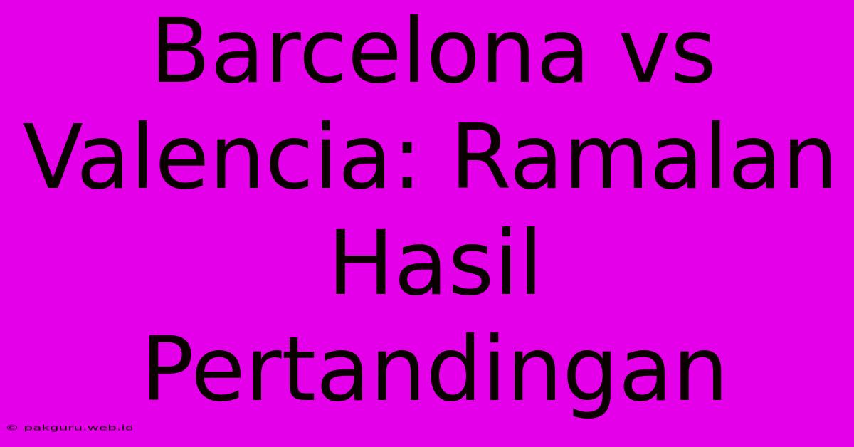 Barcelona Vs Valencia: Ramalan Hasil Pertandingan