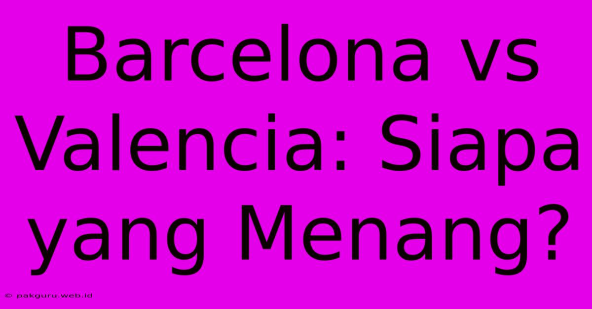 Barcelona Vs Valencia: Siapa Yang Menang?