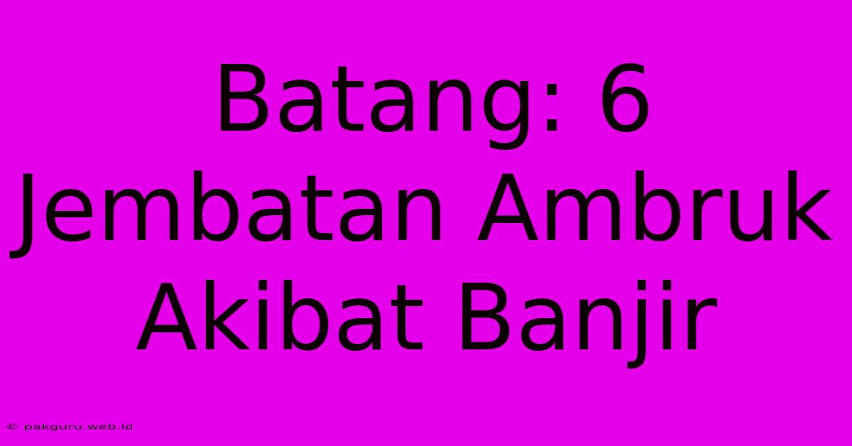 Batang: 6 Jembatan Ambruk Akibat Banjir