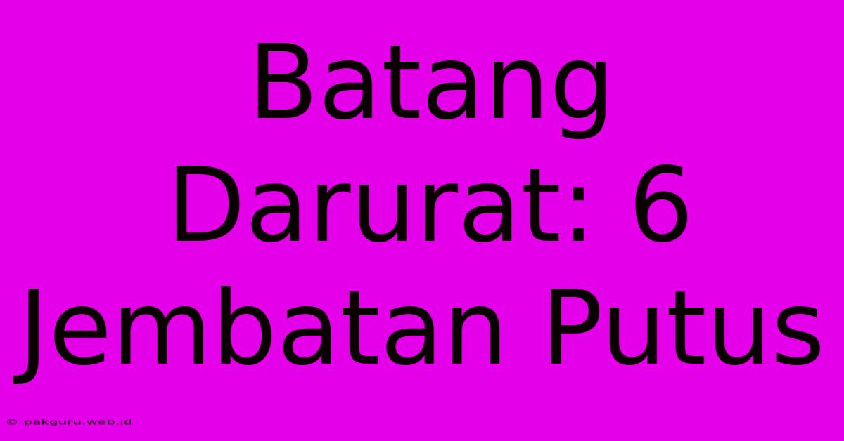 Batang Darurat: 6 Jembatan Putus