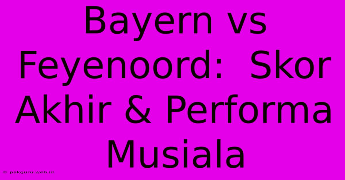 Bayern Vs Feyenoord:  Skor Akhir & Performa Musiala