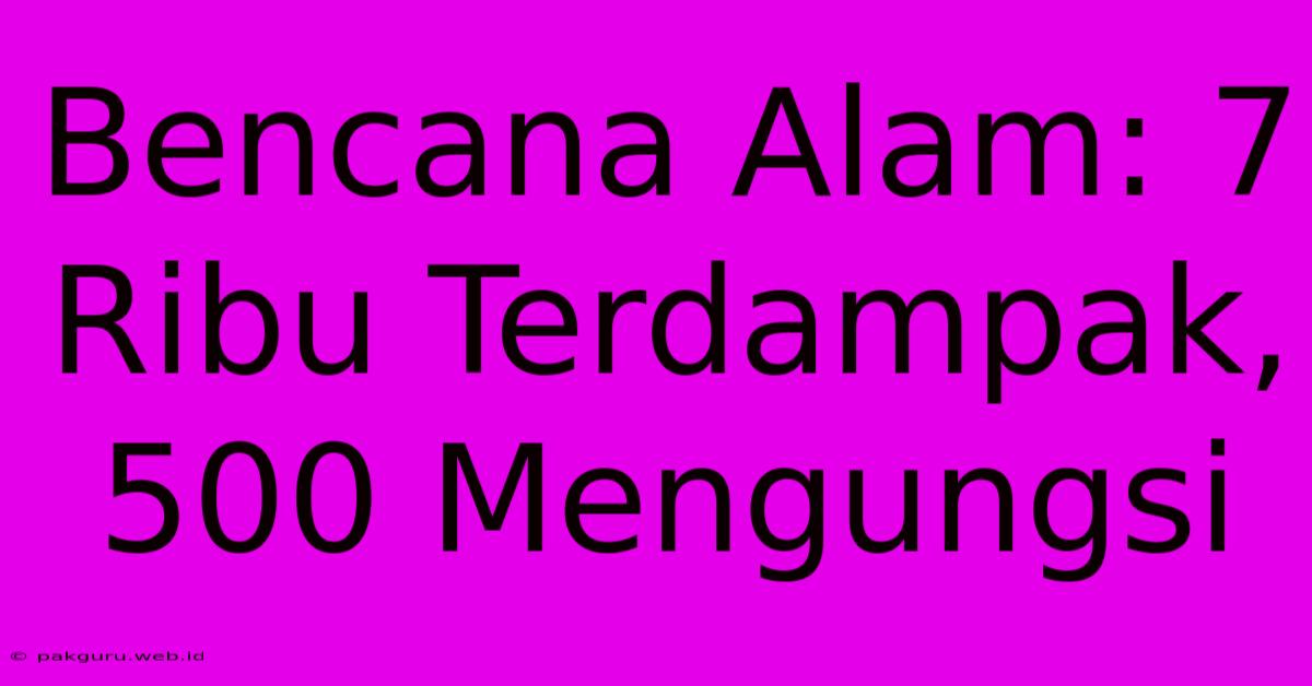 Bencana Alam: 7 Ribu Terdampak, 500 Mengungsi