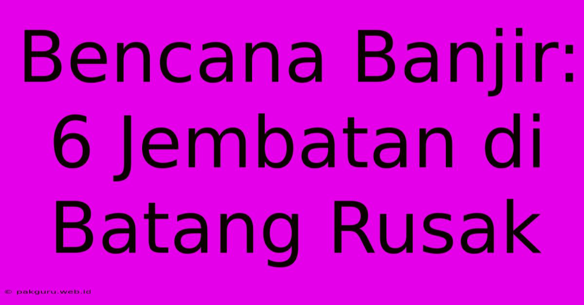 Bencana Banjir: 6 Jembatan Di Batang Rusak