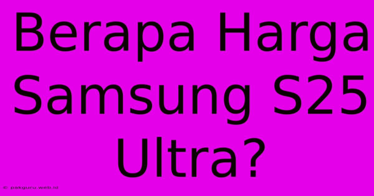 Berapa Harga Samsung S25 Ultra?