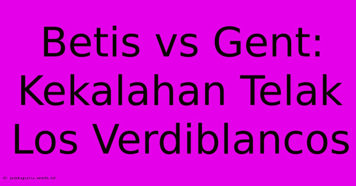 Betis Vs Gent: Kekalahan Telak Los Verdiblancos