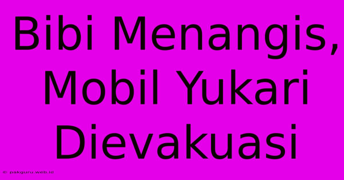 Bibi Menangis, Mobil Yukari Dievakuasi