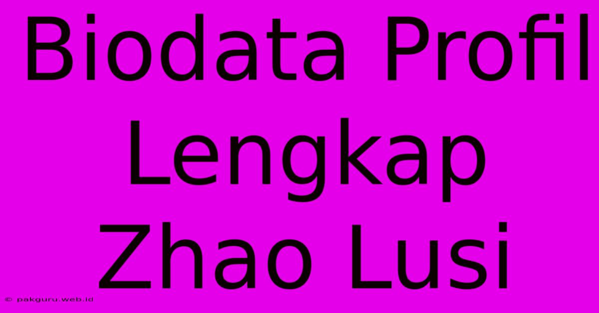 Biodata Profil Lengkap Zhao Lusi