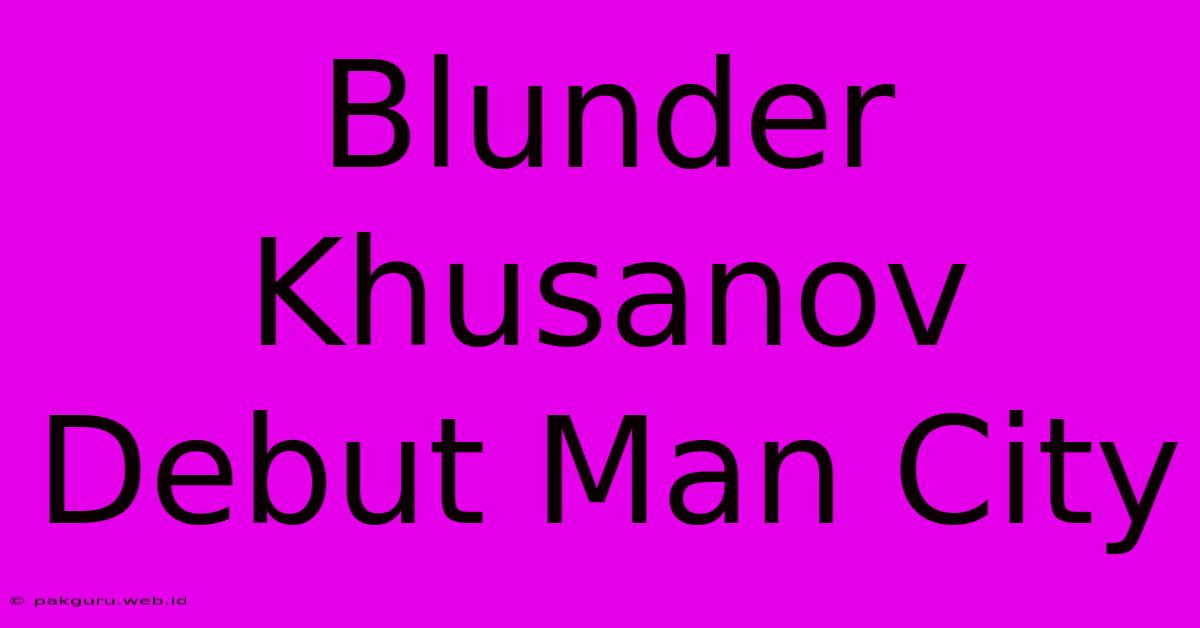 Blunder Khusanov Debut Man City