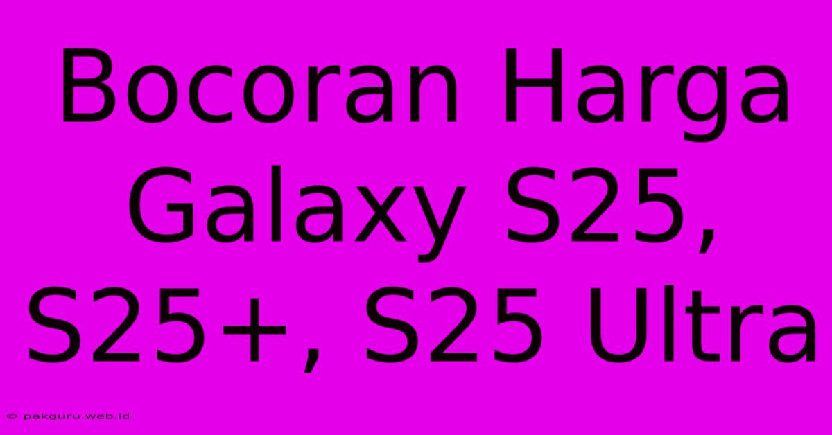 Bocoran Harga Galaxy S25, S25+, S25 Ultra