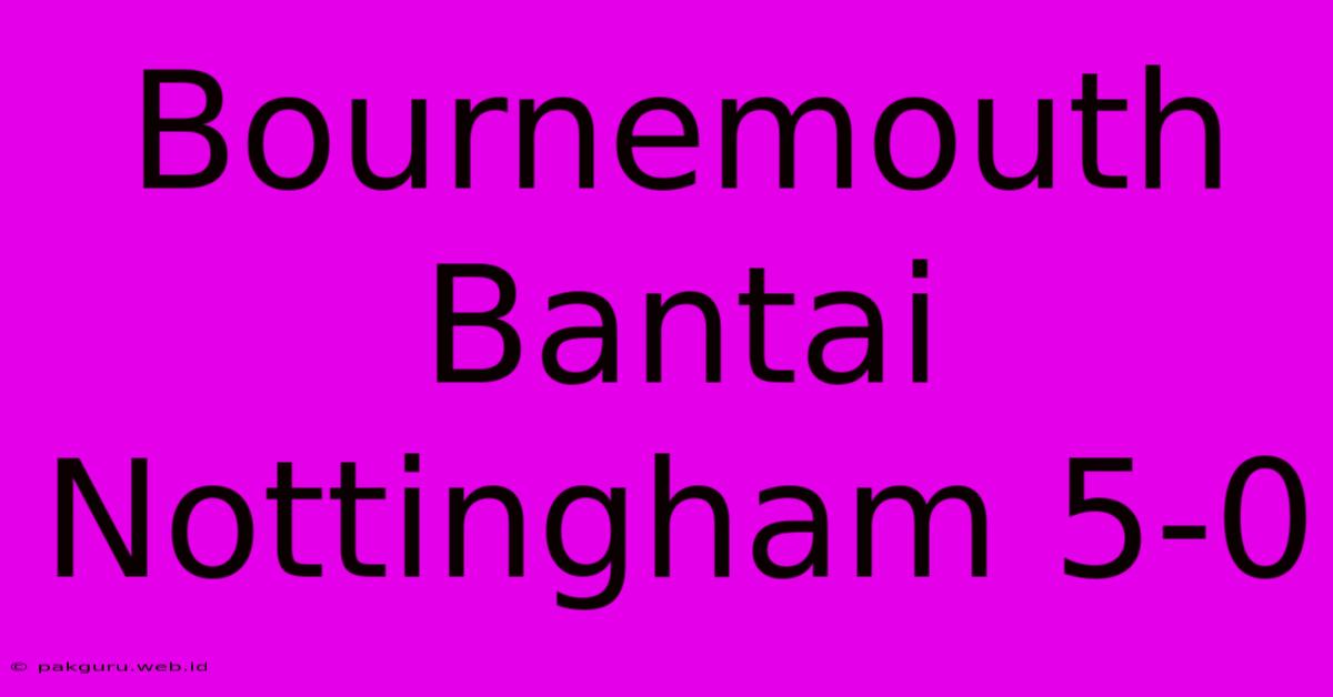 Bournemouth Bantai Nottingham 5-0