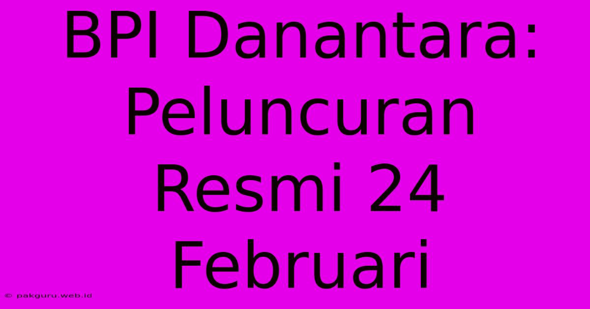 BPI Danantara: Peluncuran Resmi 24 Februari