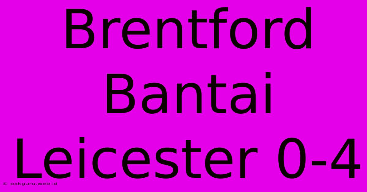 Brentford Bantai Leicester 0-4