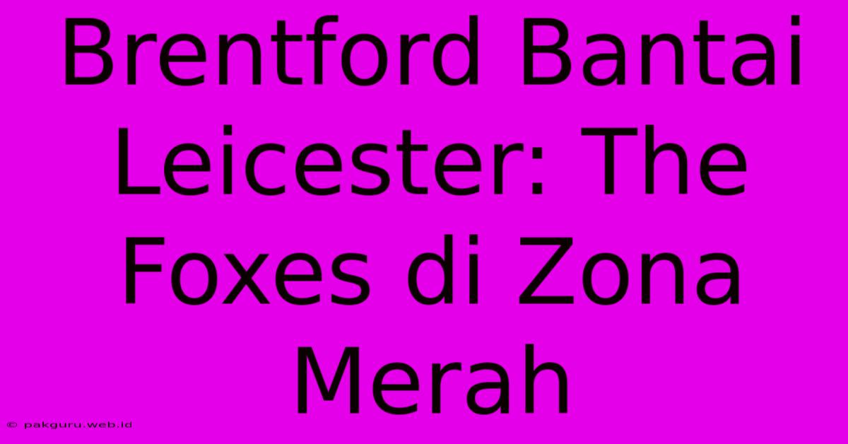 Brentford Bantai Leicester: The Foxes Di Zona Merah