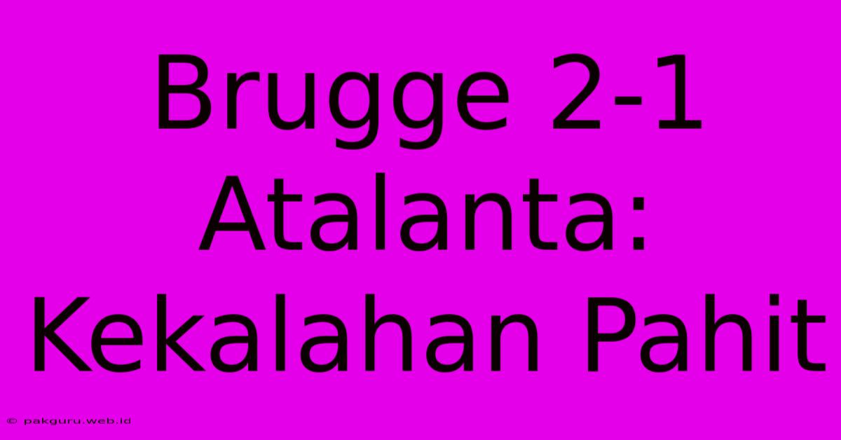 Brugge 2-1 Atalanta:  Kekalahan Pahit