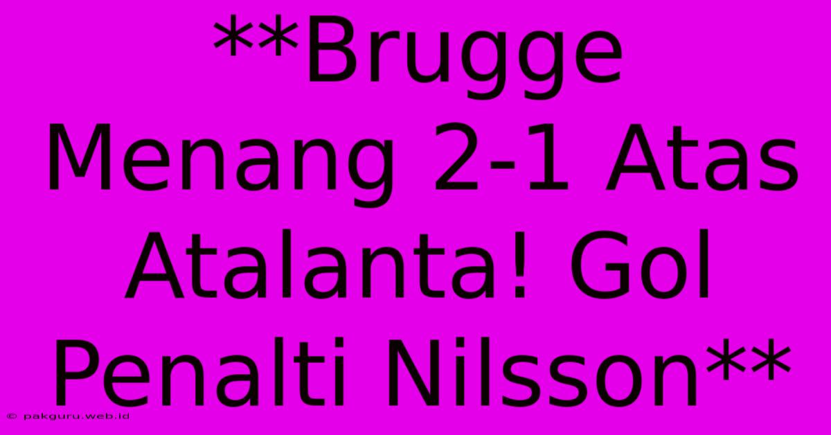 **Brugge Menang 2-1 Atas Atalanta! Gol Penalti Nilsson**