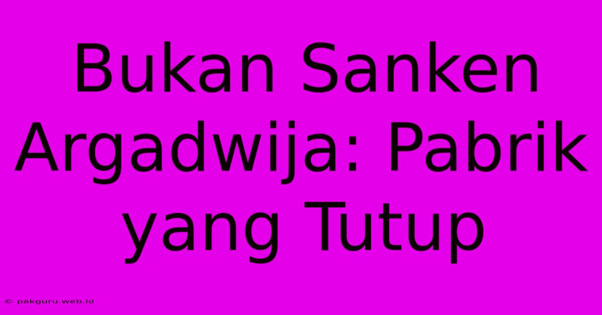 Bukan Sanken Argadwija: Pabrik Yang Tutup